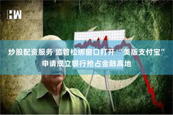 炒股配资服务 监管松绑窗口打开 “美版支付宝”申请成立银行抢占金融高地