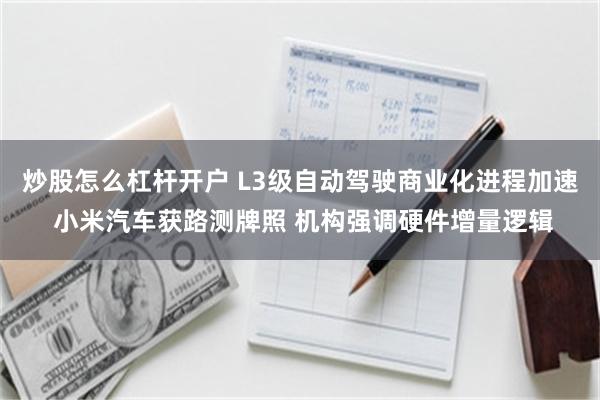 炒股怎么杠杆开户 L3级自动驾驶商业化进程加速 小米汽车获路测牌照 机构强调硬件增量逻辑