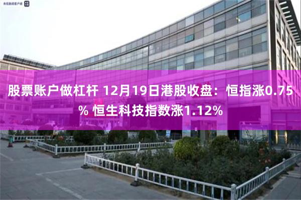 股票账户做杠杆 12月19日港股收盘：恒指涨0.75% 恒生科技指数涨1.12%