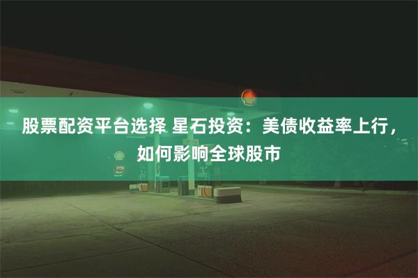 股票配资平台选择 星石投资：美债收益率上行，如何影响全球股市