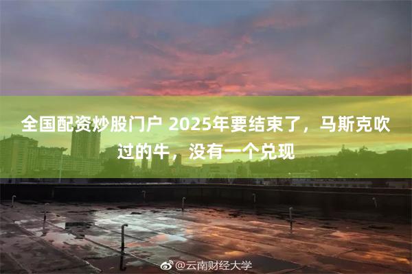 全国配资炒股门户 2025年要结束了，马斯克吹过的牛，没有一个兑现