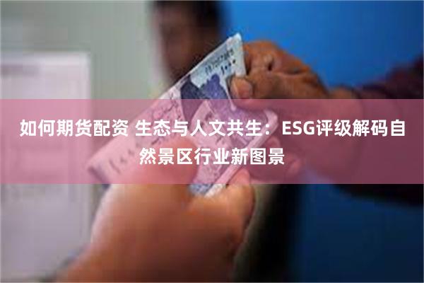 如何期货配资 生态与人文共生:ESG评级解码自然景区行业新图景