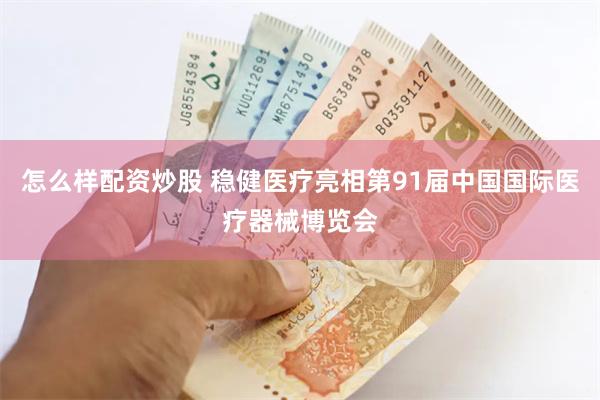 怎么样配资炒股 稳健医疗亮相第91届中国国际医疗器械博览会