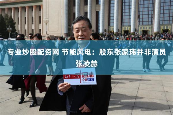 专业炒股配资网 节能风电：股东张家玮并非演员张凌赫