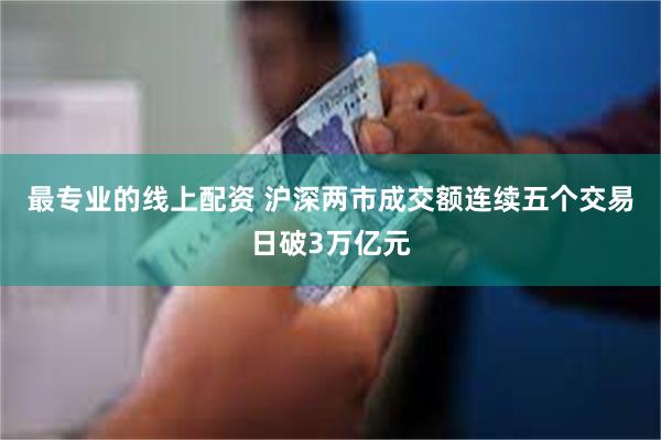 最专业的线上配资 沪深两市成交额连续五个交易日破3万亿元
