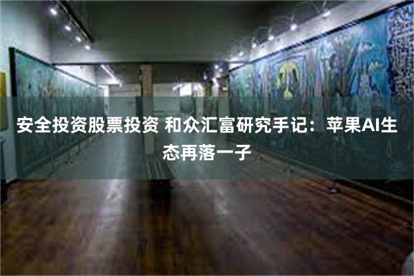 安全投资股票投资 和众汇富研究手记：苹果AI生态再落一子
