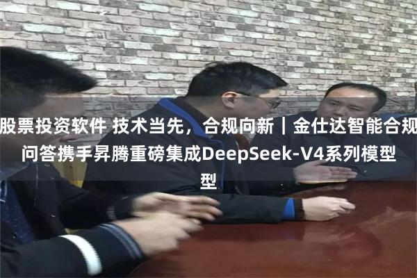 股票投资软件 技术当先，合规向新｜金仕达智能合规问答携手昇腾重磅集成DeepSeek-V4系列模型