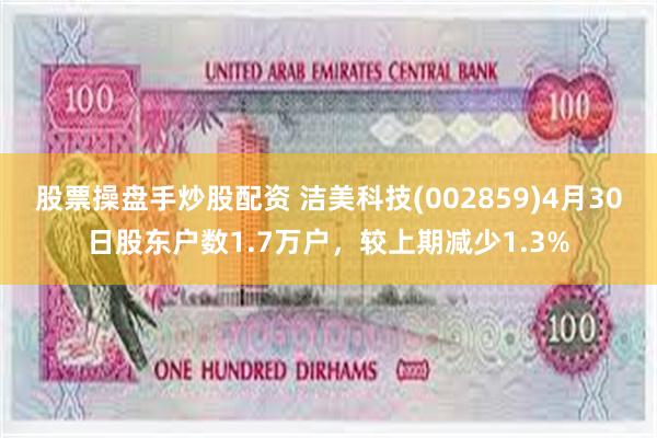 股票操盘手炒股配资 洁美科技(002859)4月30日股东户数1.7万户，较上期减少1.3%