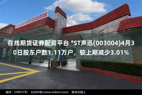 在线期货证券配资平台 *ST声迅(003004)4月30日股东户数1.11万户，较上期减少3.01%