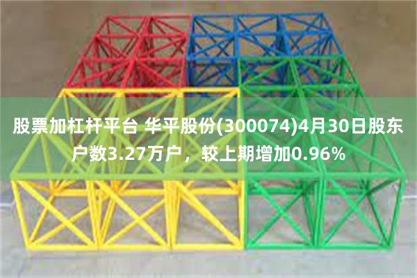 股票加杠杆平台 华平股份(300074)4月30日股东户数3.27万户，较上期增加0.96%