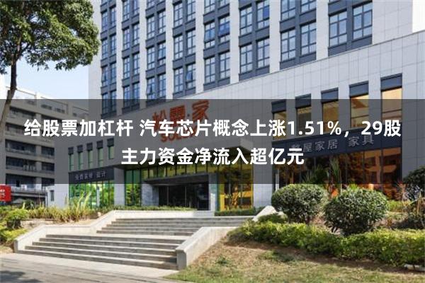 给股票加杠杆 汽车芯片概念上涨1.51%，29股主力资金净流入超亿元