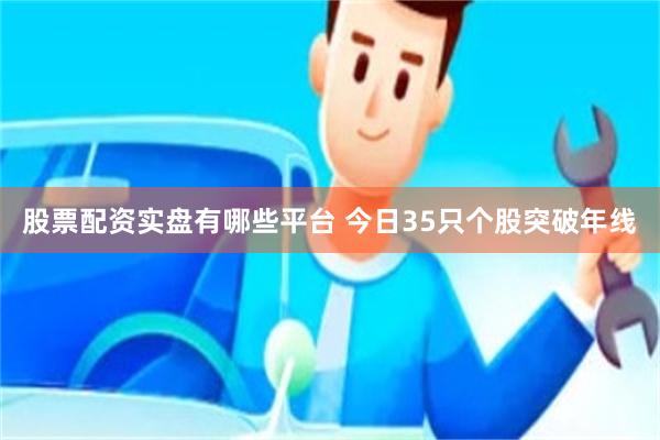 股票配资实盘有哪些平台 今日35只个股突破年线