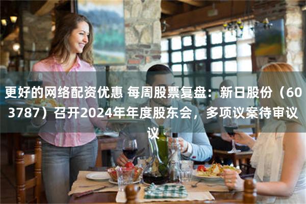 更好的网络配资优惠 每周股票复盘：新日股份（603787）召开2024年年度股东会，多项议案待审议