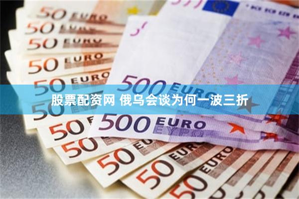 股票配资网 俄乌会谈为何一波三折