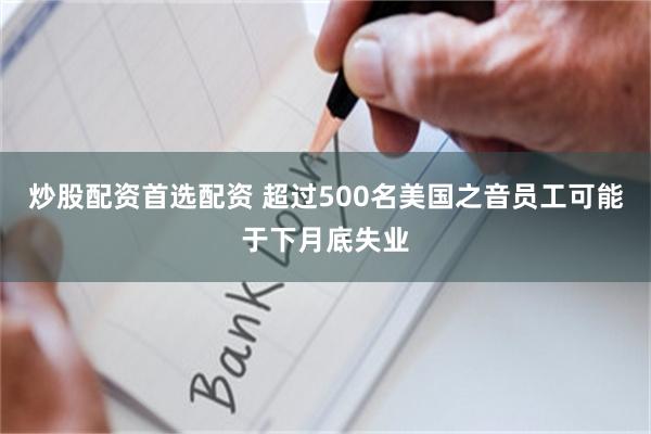 炒股配资首选配资 超过500名美国之音员工可能于下月底失业
