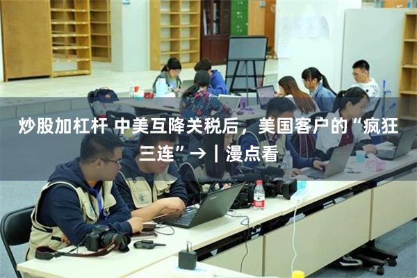 炒股加杠杆 中美互降关税后，美国客户的“疯狂三连”→｜漫点看