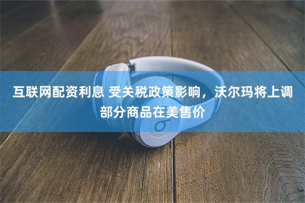 互联网配资利息 受关税政策影响，沃尔玛将上调部分商品在美售价