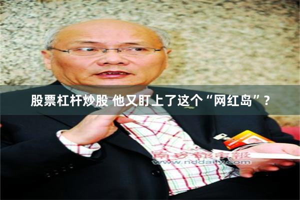 股票杠杆炒股 他又盯上了这个“网红岛”？
