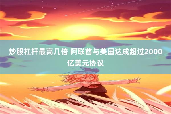 炒股杠杆最高几倍 阿联酋与美国达成超过2000亿美元协议