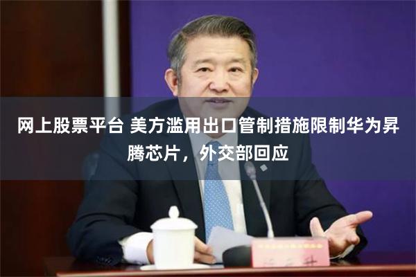 网上股票平台 美方滥用出口管制措施限制华为昇腾芯片，外交部回应