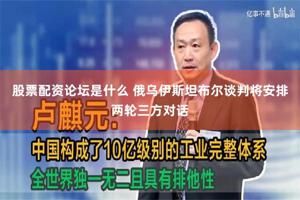 股票配资论坛是什么 俄乌伊斯坦布尔谈判将安排两轮三方对话