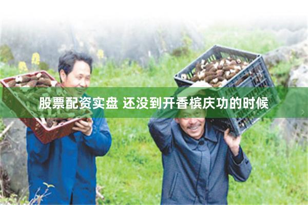 股票配资实盘 还没到开香槟庆功的时候