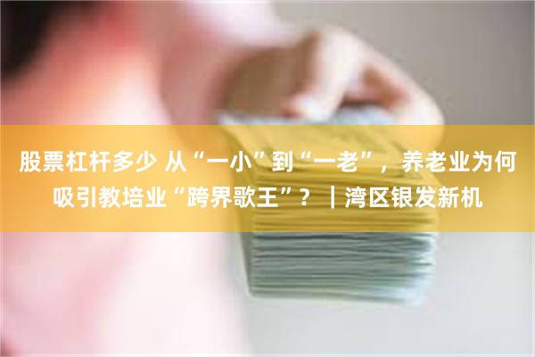 股票杠杆多少 从“一小”到“一老”，养老业为何吸引教培业“跨界歌王”？｜湾区银发新机