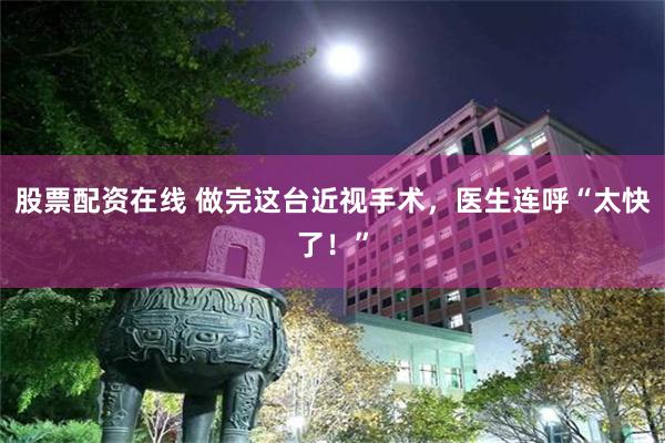 股票配资在线 做完这台近视手术，医生连呼“太快了！”