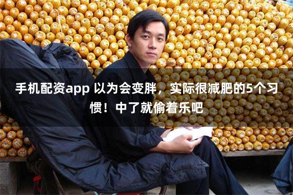 手机配资app 以为会变胖，实际很减肥的5个习惯！中了就偷着乐吧