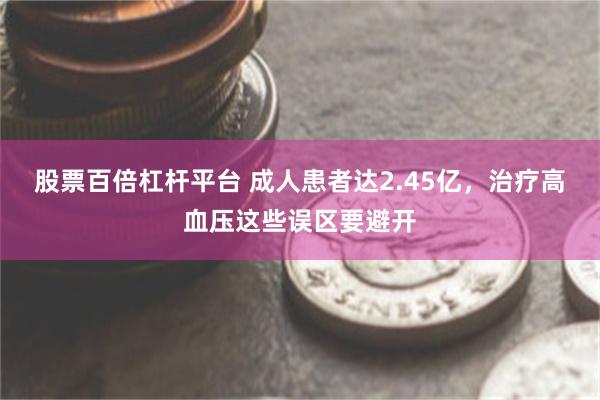 股票百倍杠杆平台 成人患者达2.45亿，治疗高血压这些误区要避开