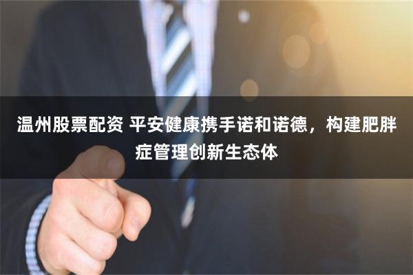 温州股票配资 平安健康携手诺和诺德，构建肥胖症管理创新生态体