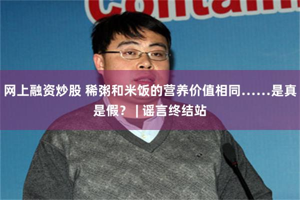 网上融资炒股 稀粥和米饭的营养价值相同……是真是假？ | 谣言终结站