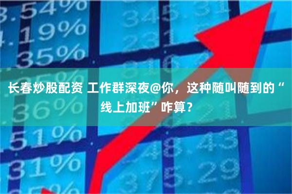 长春炒股配资 工作群深夜@你，这种随叫随到的“线上加班”咋算？