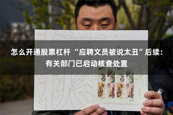 怎么开通股票杠杆 “应聘文员被说太丑”后续：有关部门已启动核查处置