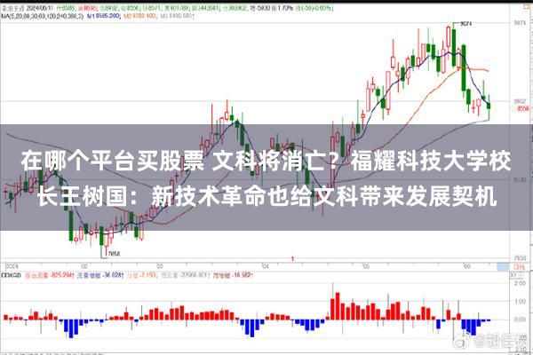 在哪个平台买股票 文科将消亡？福耀科技大学校长王树国：新技术革命也给文科带来发展契机