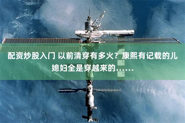 配资炒股入门 以前清穿有多火？康熙有记载的儿媳妇全是穿越来的……