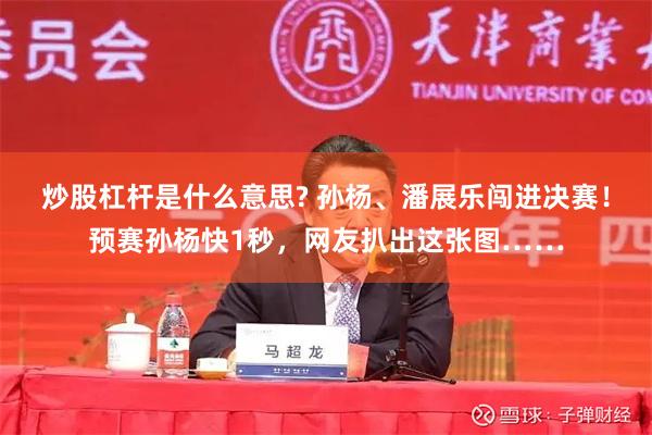 炒股杠杆是什么意思? 孙杨、潘展乐闯进决赛！预赛孙杨快1秒，网友扒出这张图……