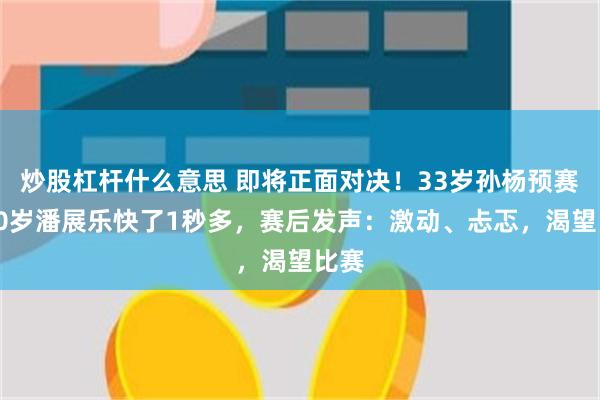 炒股杠杆什么意思 即将正面对决！33岁孙杨预赛比20岁潘展乐快了1秒多，赛后发声：激动、忐忑，渴望比赛