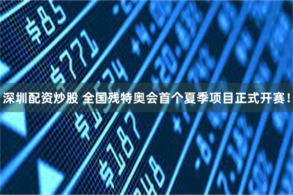深圳配资炒股 全国残特奥会首个夏季项目正式开赛！