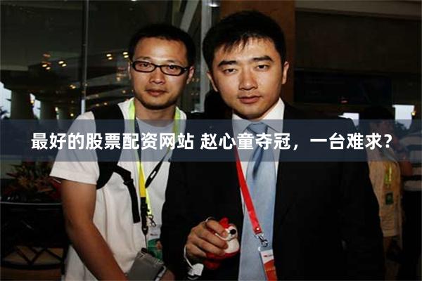 最好的股票配资网站 赵心童夺冠，一台难求？