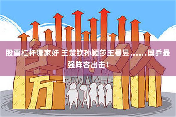 股票杠杆哪家好 王楚钦孙颖莎王曼昱……国乒最强阵容出击！