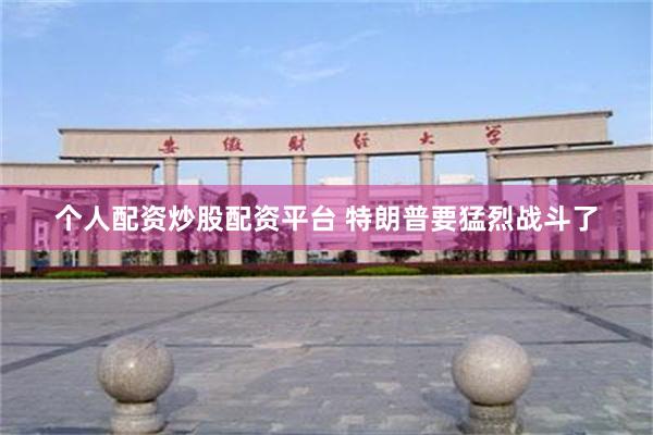个人配资炒股配资平台 特朗普要猛烈战斗了