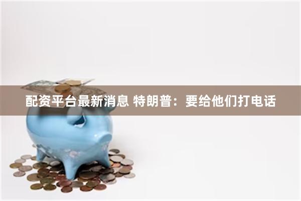 配资平台最新消息 特朗普:要给他们打电话