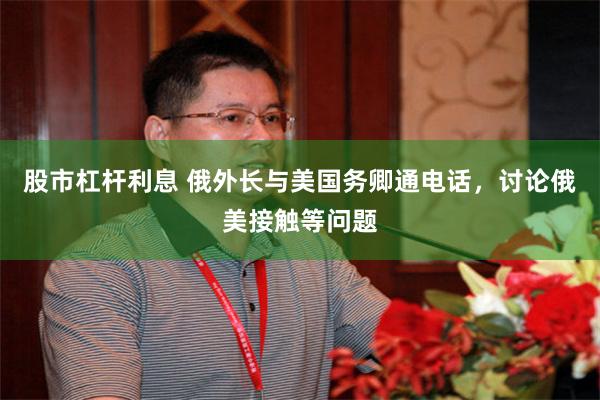 股市杠杆利息 俄外长与美国务卿通电话，讨论俄美接触等问题