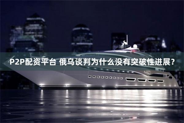 P2P配资平台 俄乌谈判为什么没有突破性进展？