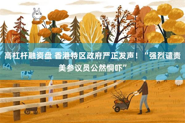 高杠杆融资盘 香港特区政府严正发声！“强烈谴责美参议员公然恫吓”