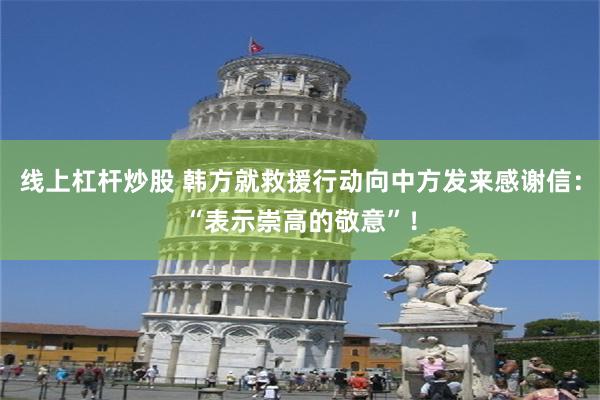 线上杠杆炒股 韩方就救援行动向中方发来感谢信：“表示崇高的敬意”！