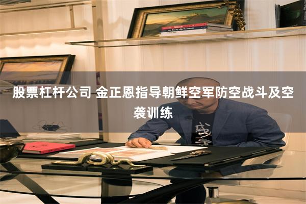 股票杠杆公司 金正恩指导朝鲜空军防空战斗及空袭训练