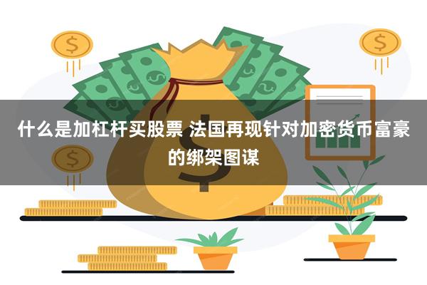 什么是加杠杆买股票 法国再现针对加密货币富豪的绑架图谋