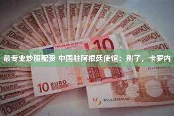 最专业炒股配资 中国驻阿根廷使馆：别了，卡罗内